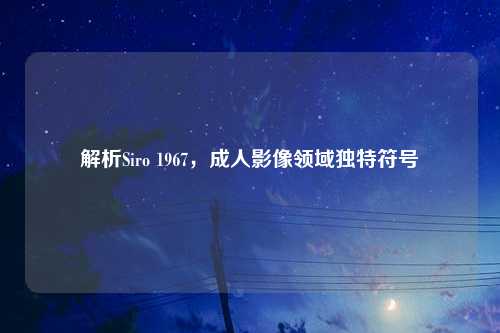 解析Siro 1967,成人影像领域独特符号