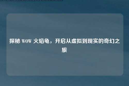 探秘 WOW 火焰龟,开启从虚拟到现实的奇幻之旅