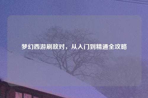 梦幻西游刷敌对，从入门到精通全攻略