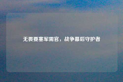 无畏要塞军需官,战争幕后守护者