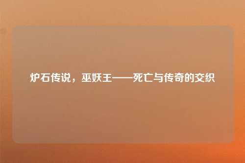炉石传说,巫妖王——死亡与传奇的交织