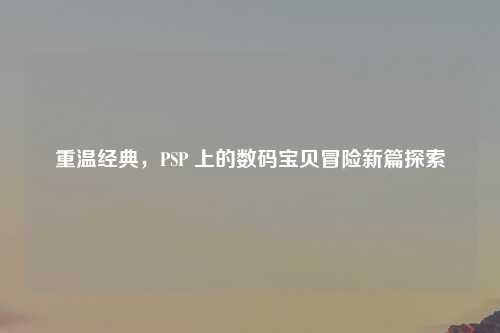 重温经典,PSP 上的数码宝贝冒险新篇探索