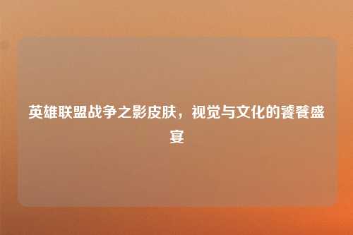 英雄联盟战争之影皮肤，视觉与文化的饕餮盛宴