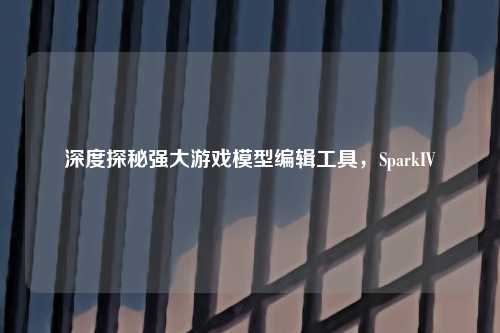 深度探秘强大游戏模型编辑工具,SparkIV