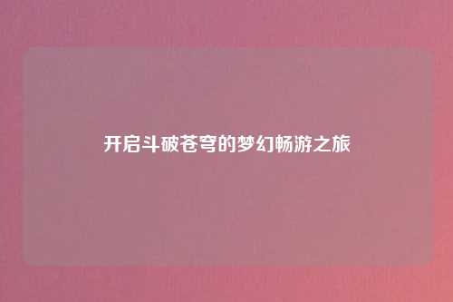 开启斗破苍穹的梦幻畅游之旅