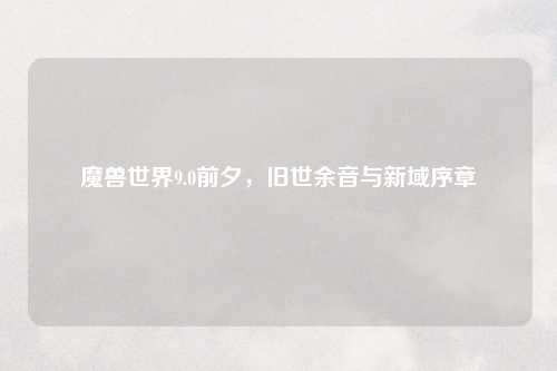 魔兽世界9.0前夕,旧世余音与新域序章