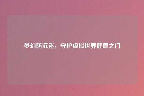 梦幻防沉迷，守护虚拟世界健康之门