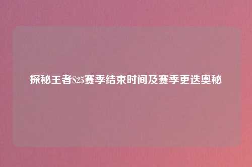 探秘王者S25赛季结束时间及赛季更迭奥秘