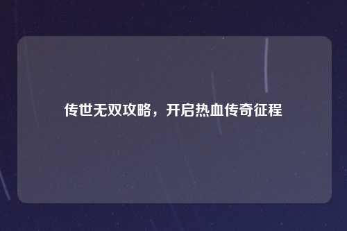 传世无双攻略,开启热血传奇征程