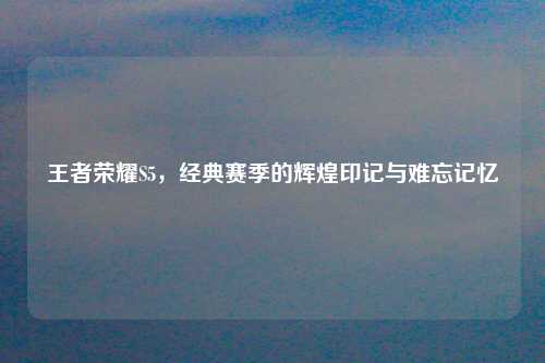 王者荣耀S5，经典赛季的辉煌印记与难忘记忆