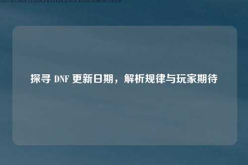 探寻 DNF 更新日期，解析规律与玩家期待