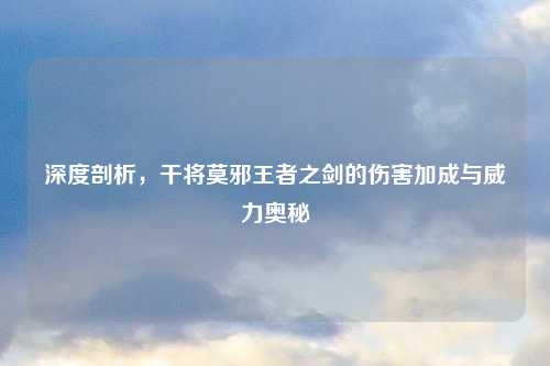 深度剖析,干将莫邪王者之剑的伤害加成与威力奥秘