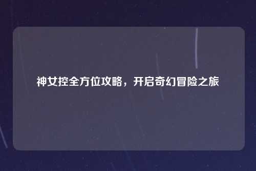 神女控全方位攻略，开启奇幻冒险之旅