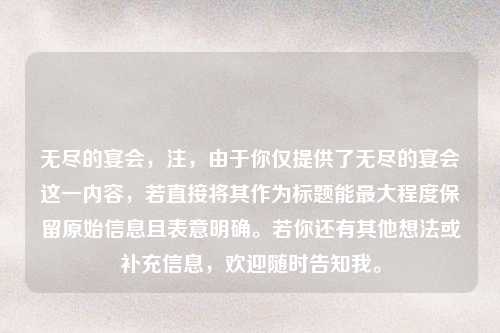 无尽的宴会,注,由于你仅提供了无尽的宴会这一内容,若直接将其作为标题能最大程度保留原始信息且表意明确。若你还有其他想法或补充信息,欢迎随时告知我。