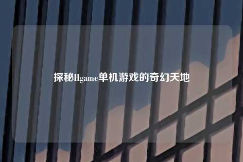 探秘Hgame单机游戏的奇幻天地