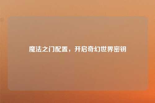 魔法之门配置，开启奇幻世界密钥
