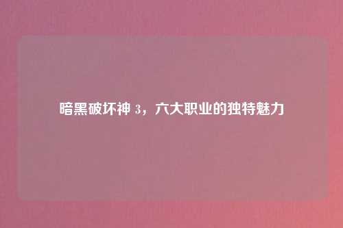 暗黑破坏神 3,六大职业的独特魅力