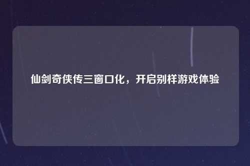 仙剑奇侠传三窗口化,开启别样游戏体验
