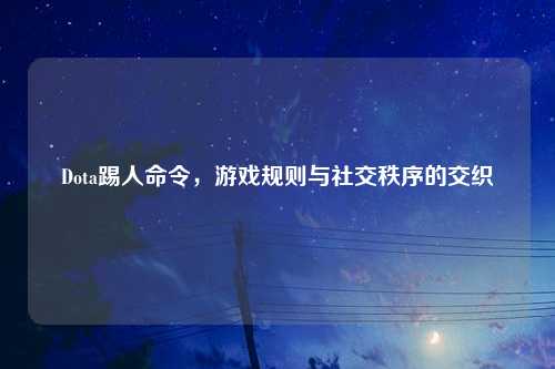 Dota踢人命令，游戏规则与社交秩序的交织