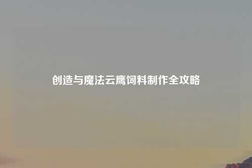 创造与魔法云鹰饲料制作全攻略