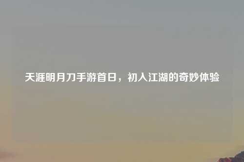 天涯明月刀手游首日，初入江湖的奇妙体验