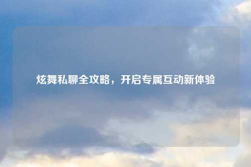 炫舞私聊全攻略,开启专属互动新体验