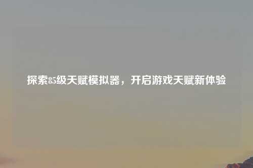 探索85级天赋模拟器,开启游戏天赋新体验