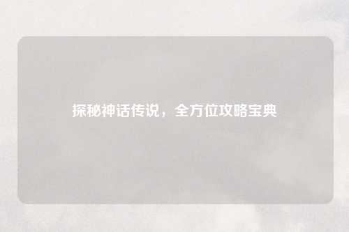 探秘神话传说，全方位攻略宝典