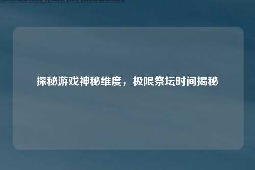 探秘游戏神秘维度,极限祭坛时间揭秘