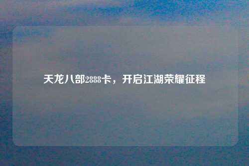 天龙八部2888卡，开启江湖荣耀征程
