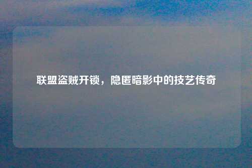 联盟盗贼开锁，隐匿暗影中的技艺传奇