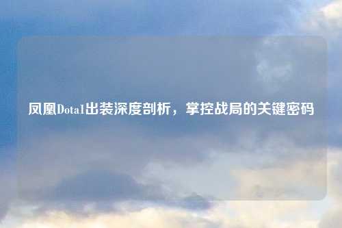 凤凰Dota1出装深度剖析,掌控战局的关键密码