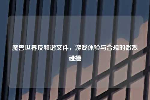 魔兽世界反和谐文件，游戏体验与合规的激烈碰撞