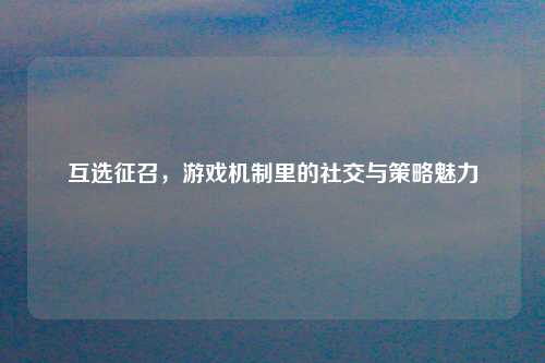 互选征召，游戏机制里的社交与策略魅力