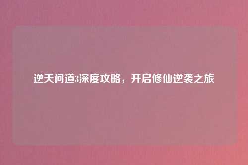 逆天问道3深度攻略，开启修仙逆袭之旅