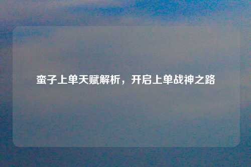 蛮子上单天赋解析，开启上单战神之路
