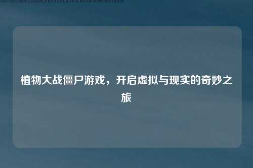 植物大战僵尸游戏，开启虚拟与现实的奇妙之旅