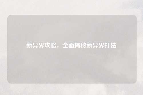 新异界攻略,全面揭秘新异界打法