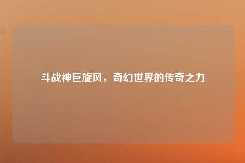 斗战神巨旋风，奇幻世界的传奇之力