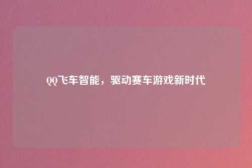 QQ飞车智能,驱动赛车游戏新时代