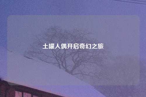 土罐人偶开启奇幻之旅