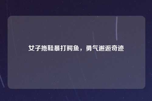 女子拖鞋暴打鳄鱼，勇气邂逅奇迹