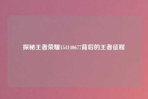 探秘王者荣耀154140677背后的王者征程