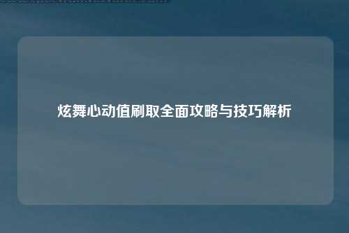 炫舞心动值刷取全面攻略与技巧解析