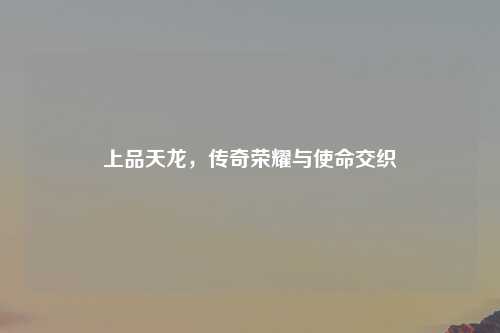 上品天龙，传奇荣耀与使命交织