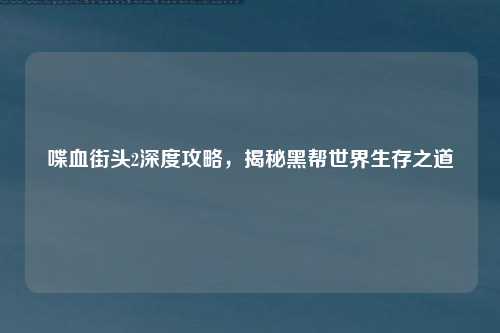 喋血街头2深度攻略，揭秘黑帮世界生存之道