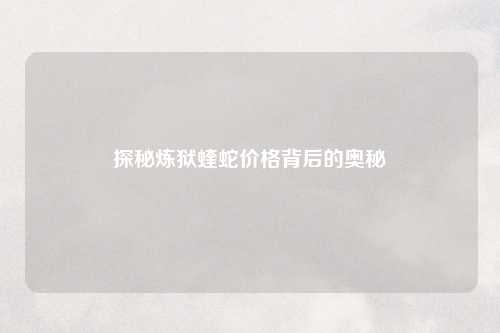 探秘炼狱蝰蛇价格背后的奥秘