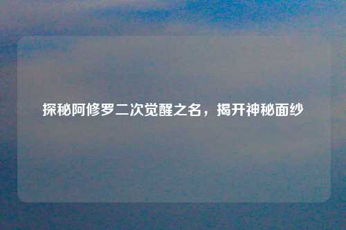 探秘阿修罗二次觉醒之名，揭开神秘面纱