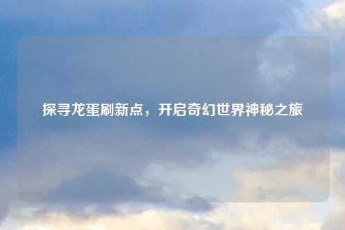 探寻龙蛋刷新点，开启奇幻世界神秘之旅