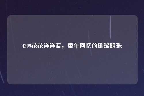 4399花花连连看，童年回忆的璀璨明珠